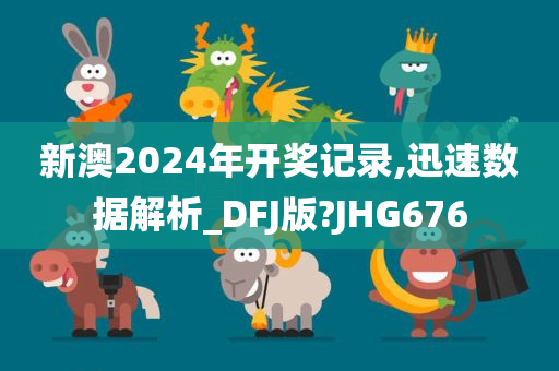 新澳2024年开奖记录,迅速数据解析_DFJ版?JHG676