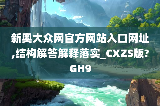 新奥大众网官方网站入口网址,结构解答解释落实_CXZS版?GH9