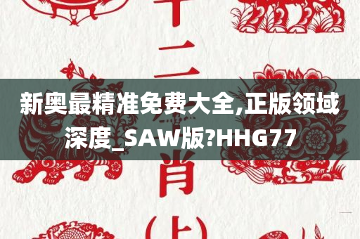 新奥最精准免费大全,正版领域深度_SAW版?HHG77