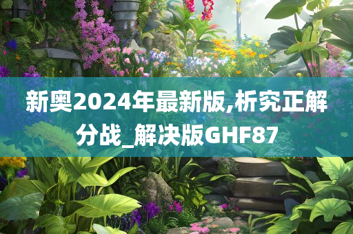 新奥2024年最新版,析究正解分战_解决版GHF87