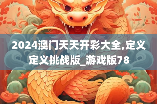 2024澳门天天开彩大全,定义定义挑战版_游戏版78