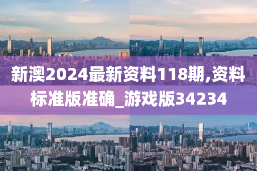 新澳2024最新资料118期,资料标准版准确_游戏版34234