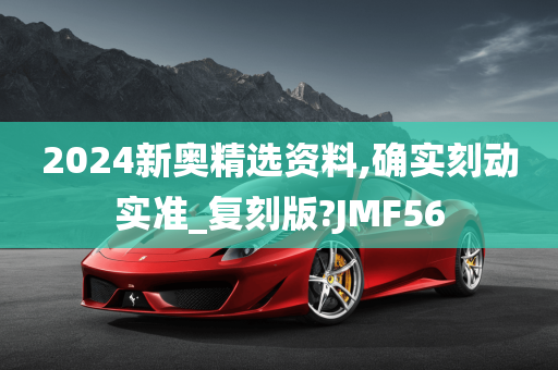 2024新奥精选资料,确实刻动实准_复刻版?JMF56