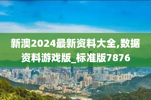 新澳2024最新资料大全,数据资料游戏版_标准版7876