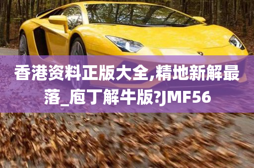 香港资料正版大全,精地新解最落_庖丁解牛版?JMF56