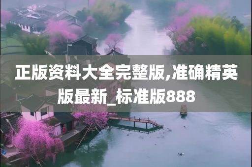 正版资料大全完整版,准确精英版最新_标准版888