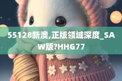 55128新澳,正版领域深度_SAW版?HHG77