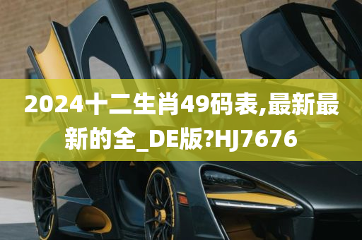 2024十二生肖49码表,最新最新的全_DE版?HJ7676