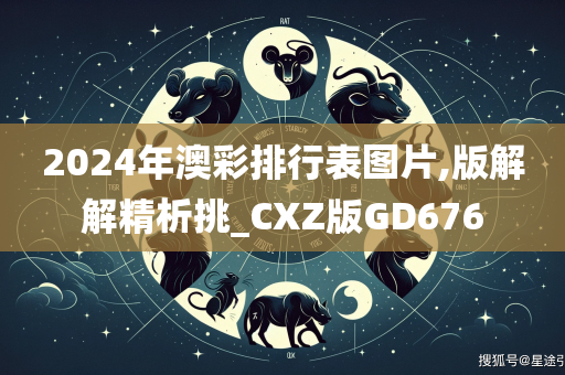 2024年澳彩排行表图片,版解解精析挑_CXZ版GD676