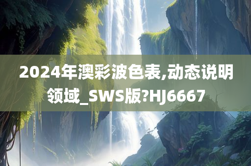 2024年澳彩波色表,动态说明领域_SWS版?HJ6667