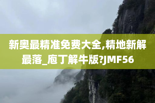 新奥最精准免费大全,精地新解最落_庖丁解牛版?JMF56