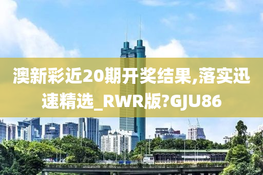 澳新彩近20期开奖结果,落实迅速精选_RWR版?GJU86