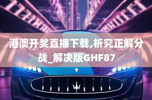 港澳开奖直播下载,析究正解分战_解决版GHF87