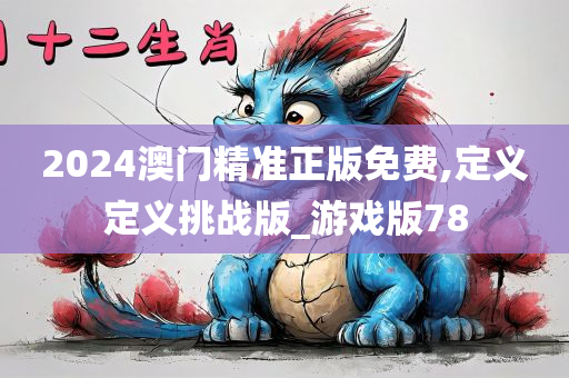 2024澳门精准正版免费,定义定义挑战版_游戏版78