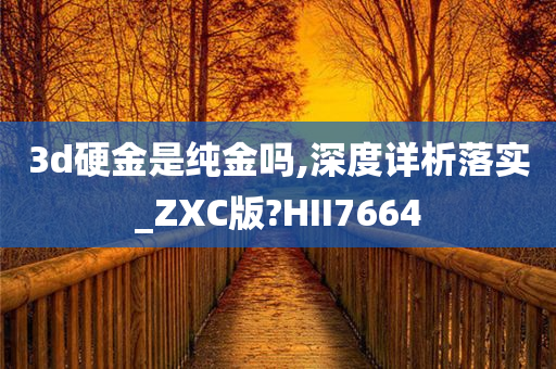 3d硬金是纯金吗,深度详析落实_ZXC版?HII7664