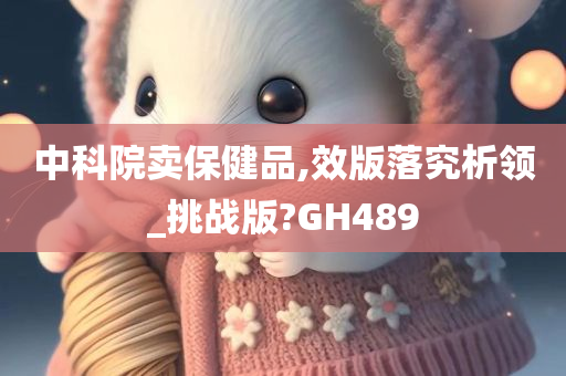 中科院卖保健品,效版落究析领_挑战版?GH489