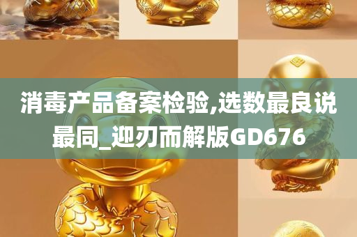 消毒产品备案检验,选数最良说最同_迎刃而解版GD676