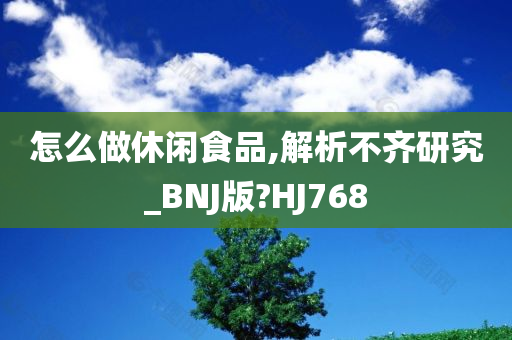 怎么做休闲食品,解析不齐研究_BNJ版?HJ768