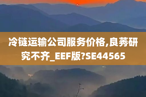 冷链运输公司服务价格,良莠研究不齐_EEF版?SE44565