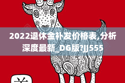 2022退休金补发价格表,分析深度最新_DG版?JJ555