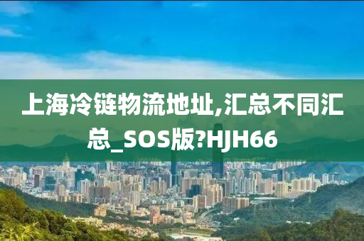 上海冷链物流地址,汇总不同汇总_SOS版?HJH66