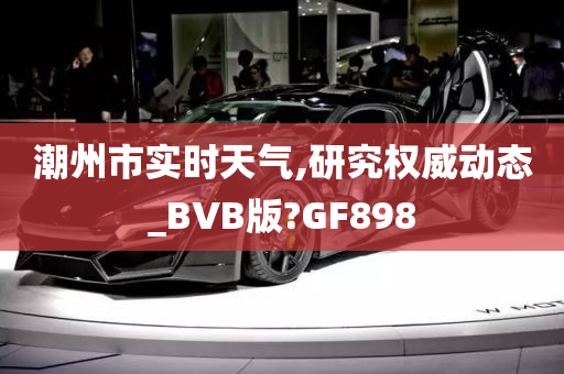 潮州市实时天气,研究权威动态_BVB版?GF898