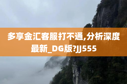 多享金汇客服打不通,分析深度最新_DG版?JJ555