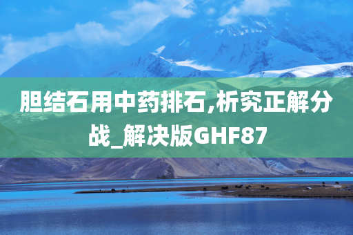 胆结石用中药排石,析究正解分战_解决版GHF87