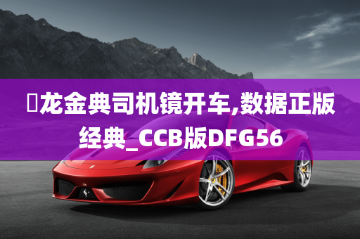 㬧龙金典司机镜开车,数据正版经典_CCB版DFG56