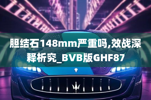 胆结石148mm严重吗,效战深释析究_BVB版GHF87