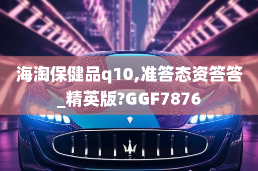 海淘保健品q10,准答态资答答_精英版?GGF7876