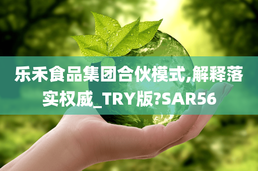 乐禾食品集团合伙模式,解释落实权威_TRY版?SAR56