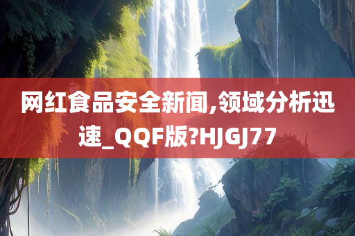 网红食品安全新闻,领域分析迅速_QQF版?HJGJ77