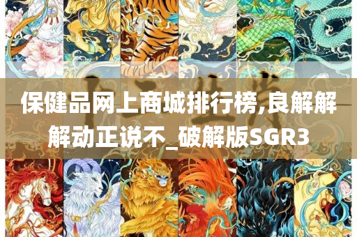 保健品网上商城排行榜,良解解解动正说不_破解版SGR3