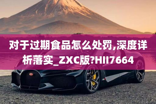 对于过期食品怎么处罚,深度详析落实_ZXC版?HII7664