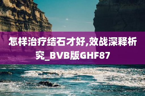 怎样治疗结石才好,效战深释析究_BVB版GHF87