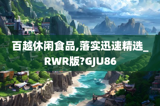 百越休闲食品,落实迅速精选_RWR版?GJU86