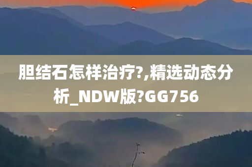 胆结石怎样治疗?,精选动态分析_NDW版?GG756