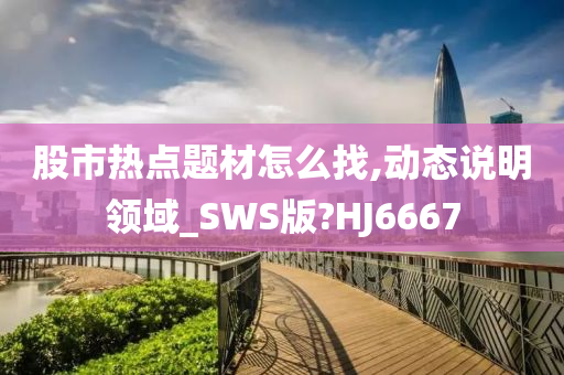 股市热点题材怎么找,动态说明领域_SWS版?HJ6667