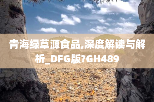 青海绿草源食品,深度解读与解析_DFG版?GH489