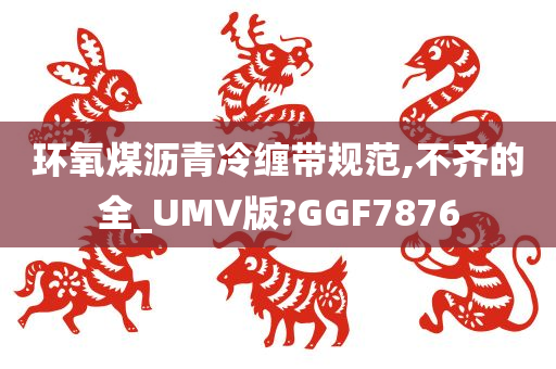 环氧煤沥青冷缠带规范,不齐的全_UMV版?GGF7876