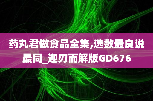 药丸君做食品全集,选数最良说最同_迎刃而解版GD676