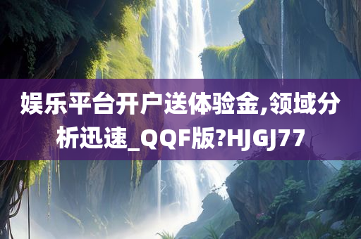 娱乐平台开户送体验金,领域分析迅速_QQF版?HJGJ77