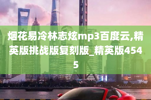 烟花易冷林志炫mp3百度云,精英版挑战版复刻版_精英版4545