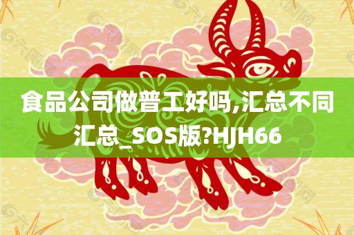 食品公司做普工好吗,汇总不同汇总_SOS版?HJH66