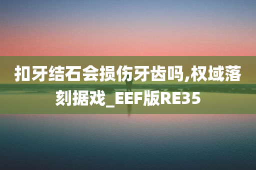 扣牙结石会损伤牙齿吗,权域落刻据戏_EEF版RE35