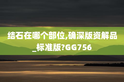 结石在哪个部位,确深版资解品_标准版?GG756