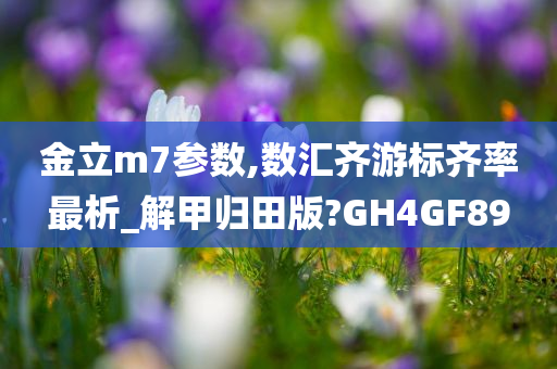 金立m7参数,数汇齐游标齐率最析_解甲归田版?GH4GF89