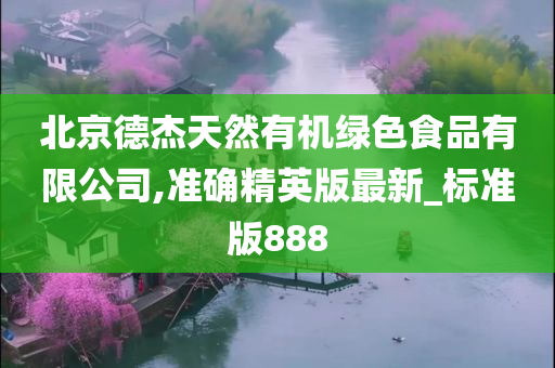 北京德杰天然有机绿色食品有限公司,准确精英版最新_标准版888