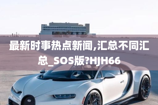 最新时事热点新闻,汇总不同汇总_SOS版?HJH66